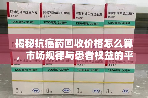 郑州揭秘抗癌药回收价格怎么算，市场规律与患者权益的平衡点