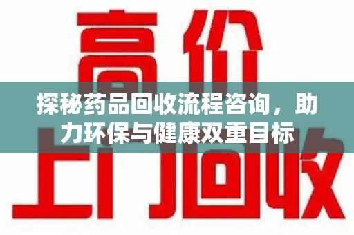 郑州探秘药品回收流程咨询，助力环保与健康双重目标