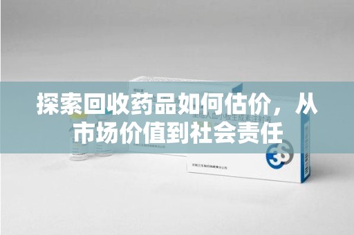郑州探索回收药品如何估价，从市场价值到社会责任