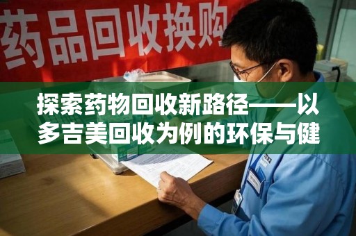 郑州探索药物回收新路径——以多吉美回收为例的环保与健康平衡