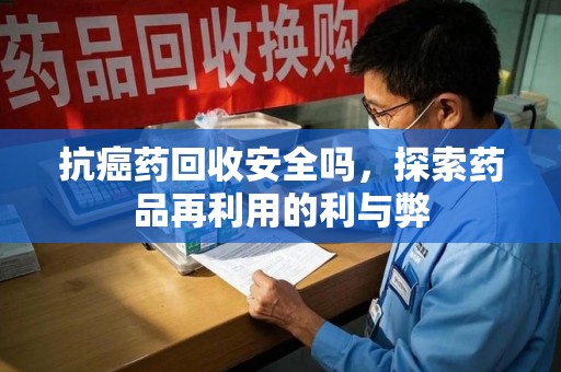 郑州抗癌药回收安全吗，探索药品再利用的利与弊