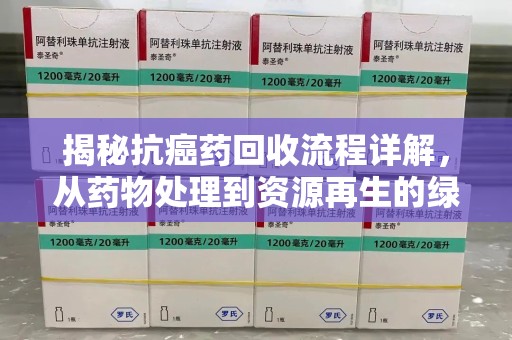 郑州揭秘抗癌药回收流程详解，从药物处理到资源再生的绿色之道