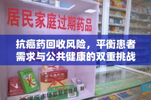 郑州抗癌药回收风险，平衡患者需求与公共健康的双重挑战