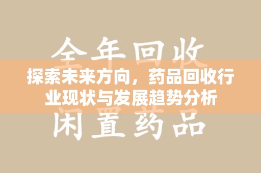 郑州探索未来方向，药品回收行业现状与发展趋势分析