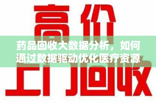 郑州药品回收大数据分析，如何通过数据驱动优化医疗资源管理