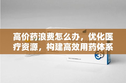 郑州高价药浪费怎么办，优化医疗资源，构建高效用药体系