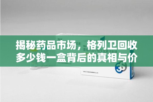 郑州揭秘药品市场，格列卫回收多少钱一盒背后的真相与价值