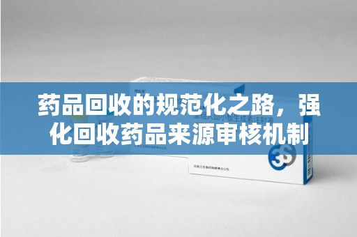 郑州药品回收的规范化之路，强化回收药品来源审核机制
