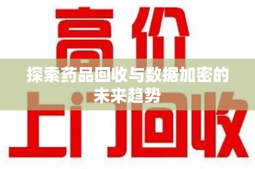 郑州探索药品回收与数据加密的未来趋势