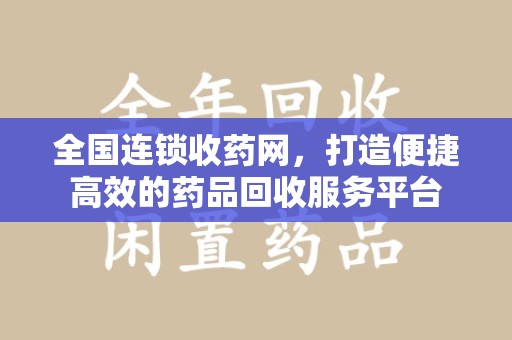 郑州全国连锁收药网，打造便捷高效的药品回收服务平台