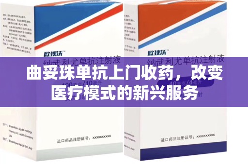 郑州曲妥珠单抗上门收药，改变医疗模式的新兴服务