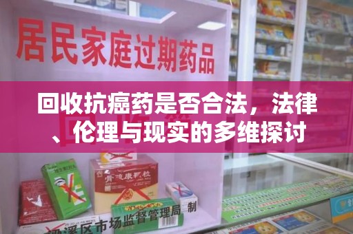郑州回收抗癌药是否合法，法律、伦理与现实的多维探讨