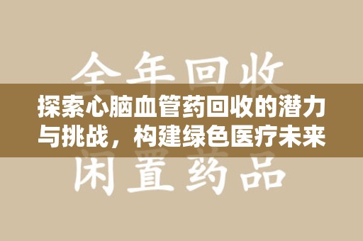郑州探索心脑血管药回收的潜力与挑战，构建绿色医疗未来