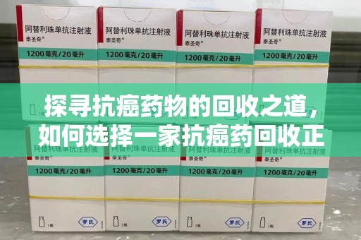 郑州探寻抗癌药物的回收之道，如何选择一家抗癌药回收正规公司？