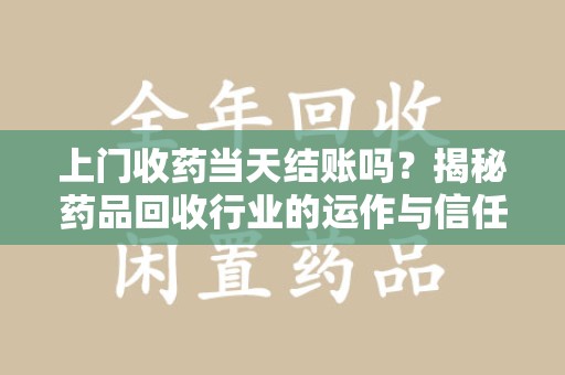 郑州上门收药当天结账吗？揭秘药品回收行业的运作与信任机制