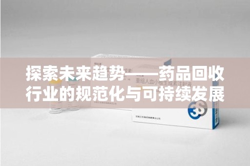 郑州探索未来趋势——药品回收行业的规范化与可持续发展之路