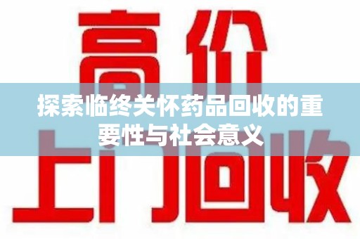 郑州探索临终关怀药品回收的重要性与社会意义