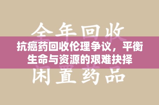 郑州抗癌药回收伦理争议，平衡生命与资源的艰难抉择