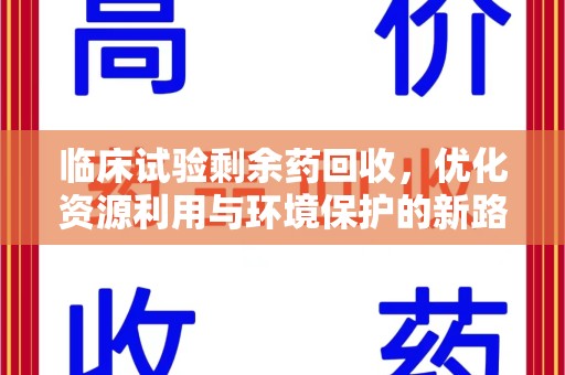 郑州临床试验剩余药回收，优化资源利用与环境保护的新路径