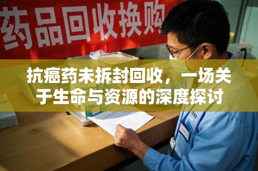 郑州抗癌药未拆封回收，一场关于生命与资源的深度探讨