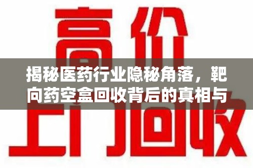 郑州揭秘医药行业隐秘角落，靶向药空盒回收背后的真相与思考