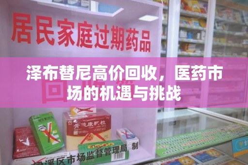郑州泽布替尼高价回收，医药市场的机遇与挑战