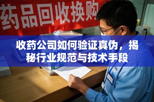 郑州收药公司如何验证真伪，揭秘行业规范与技术手段