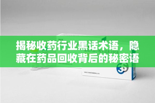 郑州揭秘收药行业黑话术语，隐藏在药品回收背后的秘密语言