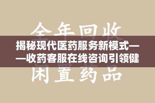 郑州揭秘现代医药服务新模式——收药客服在线咨询引领健康生活
