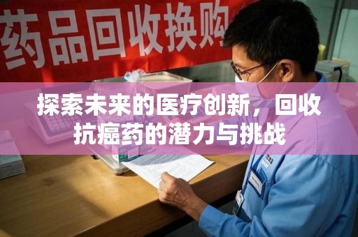 郑州探索未来的医疗创新，回收抗癌药的潜力与挑战