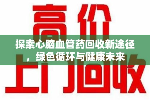郑州探索心脑血管药回收新途径，绿色循环与健康未来