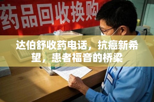 郑州达伯舒收药电话，抗癌新希望，患者福音的桥梁