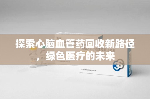 郑州探索心脑血管药回收新路径，绿色医疗的未来