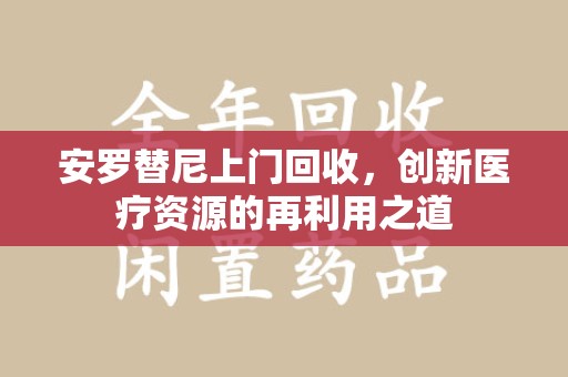 郑州安罗替尼上门回收，创新医疗资源的再利用之道
