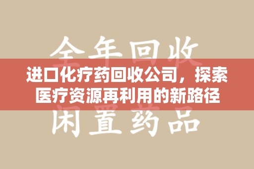 郑州进口化疗药回收公司，探索医疗资源再利用的新路径