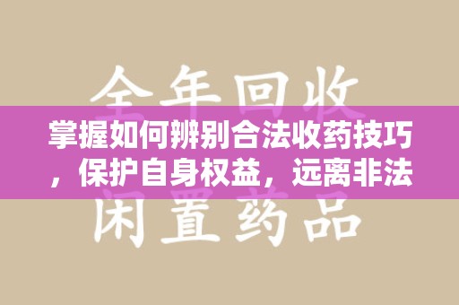 郑州掌握如何辨别合法收药技巧，保护自身权益，远离非法交易
