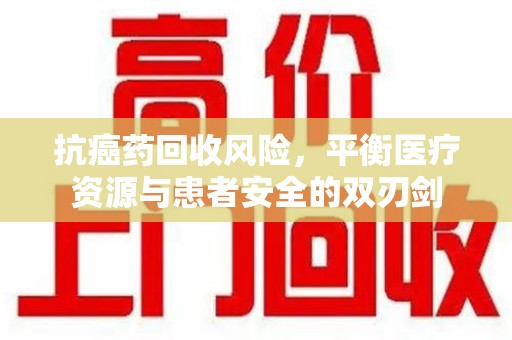 郑州抗癌药回收风险，平衡医疗资源与患者安全的双刃剑