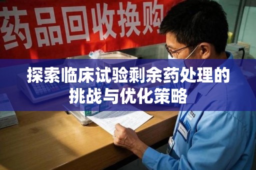 郑州探索临床试验剩余药处理的挑战与优化策略