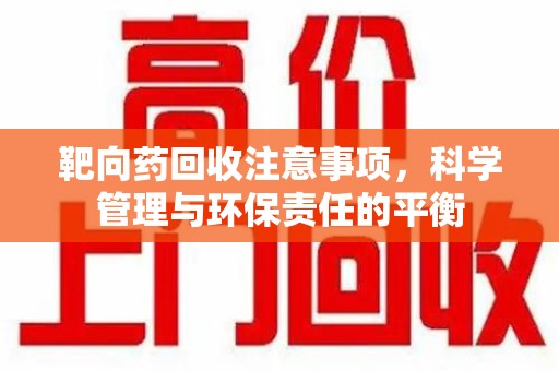 郑州靶向药回收注意事项，科学管理与环保责任的平衡