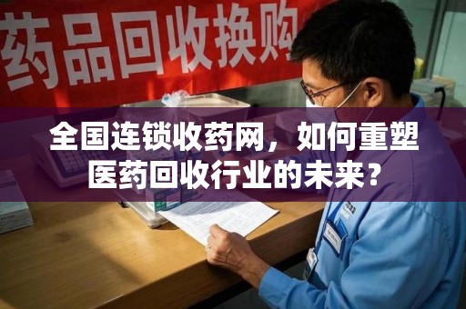 郑州全国连锁收药网，如何重塑医药回收行业的未来？