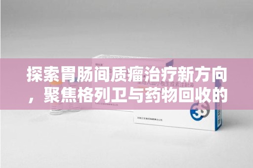 郑州探索胃肠间质瘤治疗新方向，聚焦格列卫与药物回收的未来