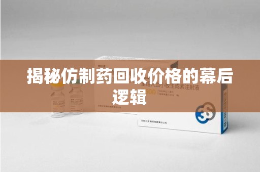 郑州揭秘仿制药回收价格的幕后逻辑