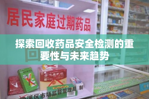 郑州探索回收药品安全检测的重要性与未来趋势