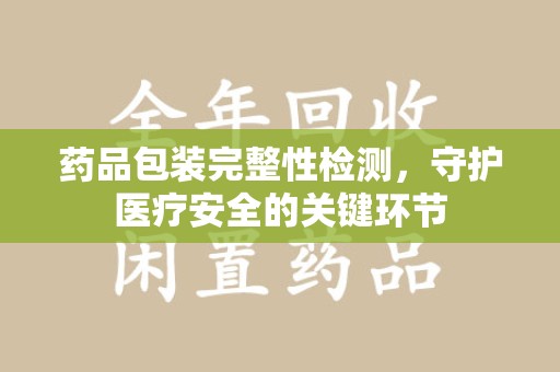 郑州药品包装完整性检测，守护医疗安全的关键环节
