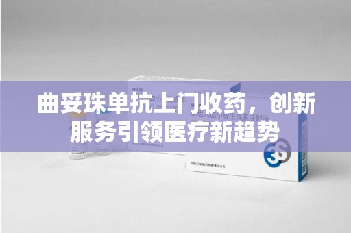 郑州曲妥珠单抗上门收药，创新服务引领医疗新趋势