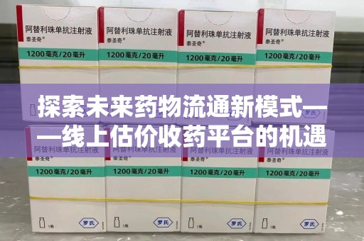 郑州探索未来药物流通新模式——线上估价收药平台的机遇与挑战