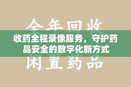郑州收药全程录像服务，守护药品安全的数字化新方式