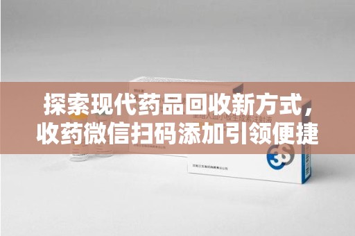郑州探索现代药品回收新方式，收药微信扫码添加引领便捷高效潮流