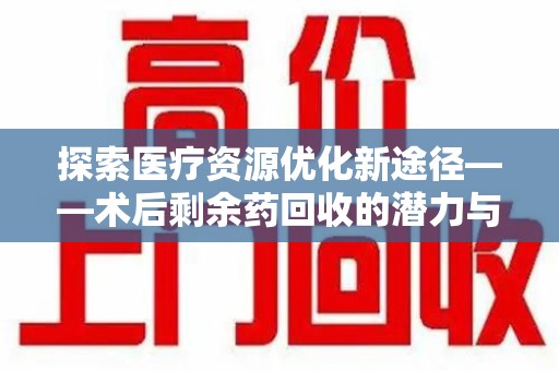 郑州探索医疗资源优化新途径——术后剩余药回收的潜力与挑战