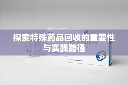 郑州探索特殊药品回收的重要性与实践路径